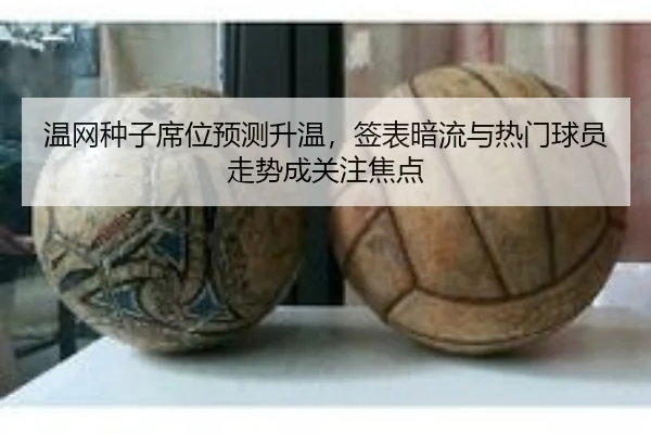 温网种子席位预测升温，签表暗流与热门球员走势成关注焦点